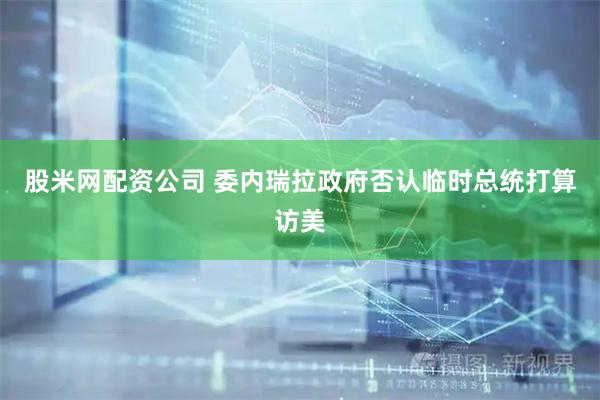 股米网配资公司 委内瑞拉政府否认临时总统打算访美