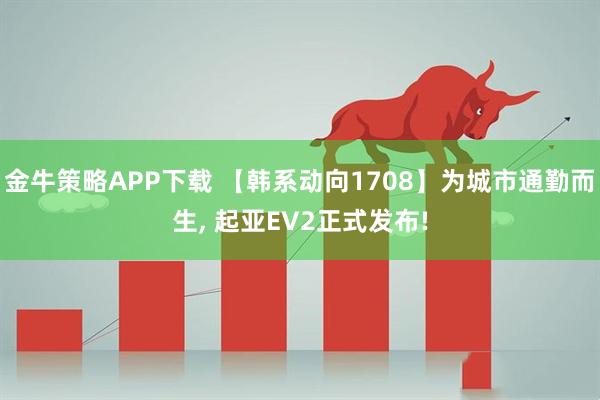 金牛策略APP下载 【韩系动向1708】为城市通勤而生, 起亚EV2正式发布!