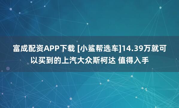 富成配资APP下载 [小鲨帮选车]14.39万就可以买到的上汽大众斯柯达 值得入手