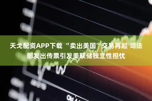 天戈配资APP下载 “卖出美国”交易再起 司法部发出传票引发美联储独立性担忧