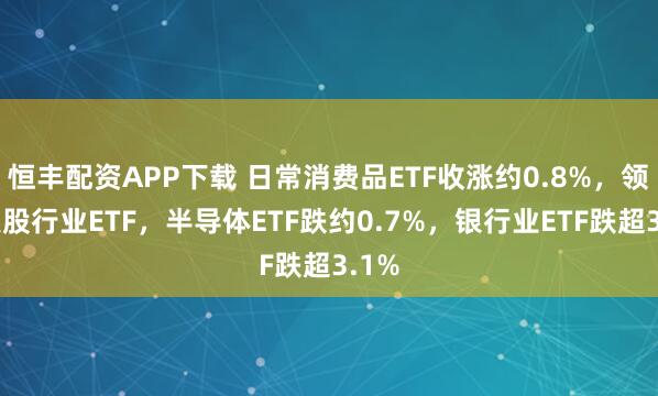 恒丰配资APP下载 日常消费品ETF收涨约0.8%，领跑美股行业ETF，半导体ETF跌约0.7%，银行业ETF跌超3.1%