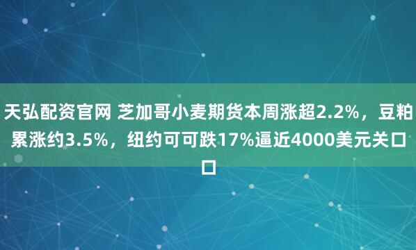 天弘配资官网 芝加哥小麦期货本周涨超2.2%，豆粕累涨约3.5%，纽约可可跌17%逼近4000美元关口