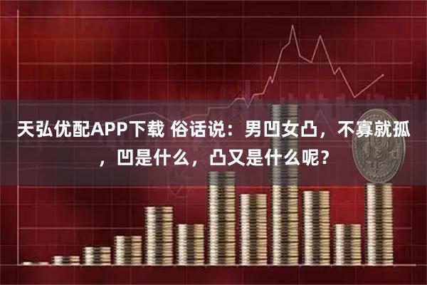 天弘优配APP下载 俗话说：男凹女凸，不寡就孤，凹是什么，凸又是什么呢？