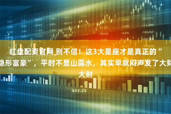 红盘配资官网 别不信!这3大星座才是真正的“隐形富豪”,平时不显山露水,其实早就闷声发了大财