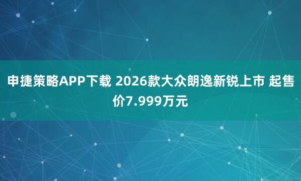 申捷策略APP下载 2026款大众朗逸新锐上市 起售价7.999万元