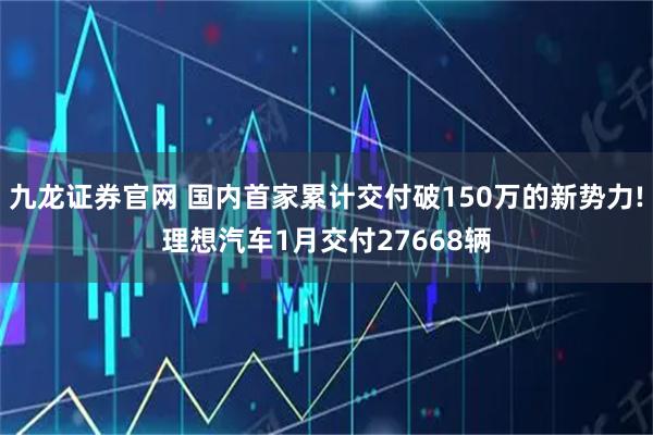 九龙证券官网 国内首家累计交付破150万的新势力!理想汽车1月交付27668辆