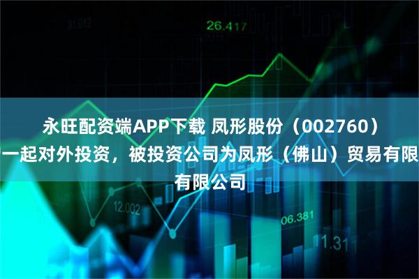 永旺配资端APP下载 凤形股份（002760）新增一起对外投资，被投资公司为凤形（佛山）贸易有限公司