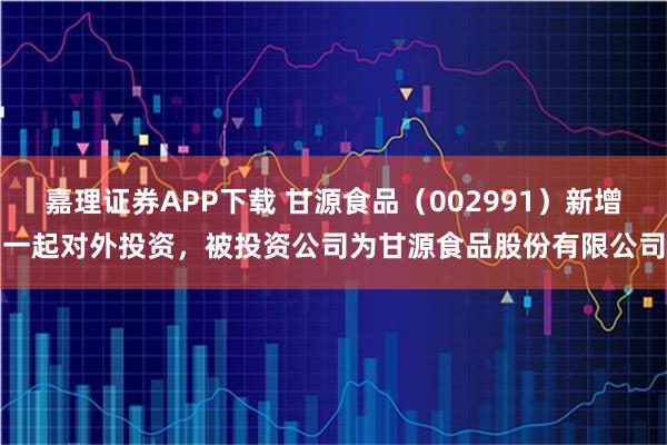 嘉理证券APP下载 甘源食品(002991)新增一起对外投资,被投资公司为甘源食品股份有限公司