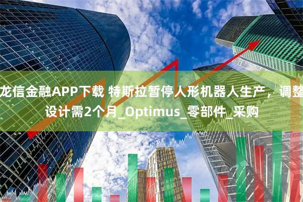 龙信金融APP下载 特斯拉暂停人形机器人生产，调整设计需2个月_Optimus_零部件_采购