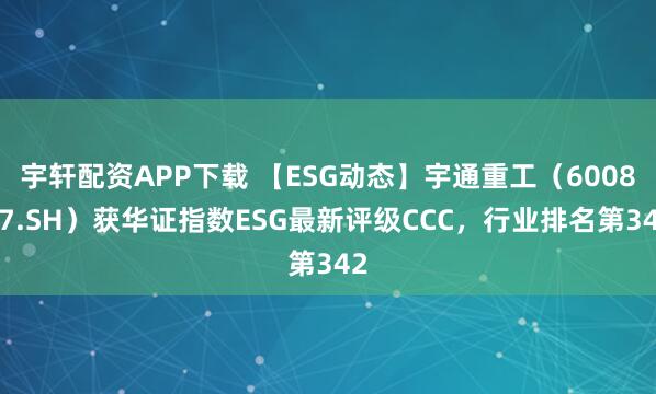 宇轩配资APP下载 【ESG动态】宇通重工（600817.SH）获华证指数ESG最新评级CCC，行业排名第342