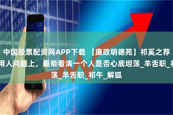 中国股票配资网APP下载 【廉政明德苑】祁奚之荐 | 在选人用人问题上，最能看清一个人是否心底坦荡_羊舌职_祁午_解狐