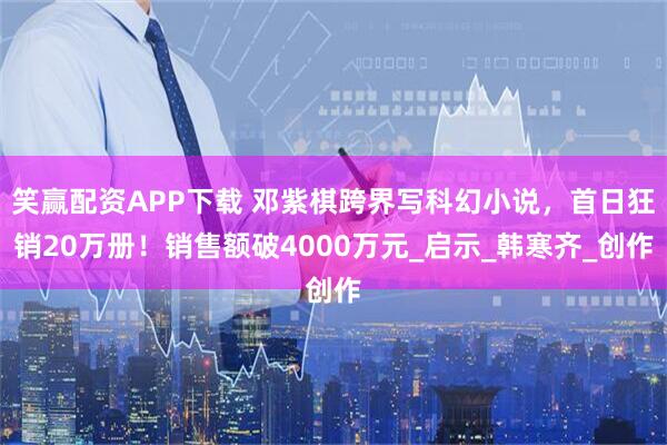 笑赢配资APP下载 邓紫棋跨界写科幻小说，首日狂销20万册！销售额破4000万元_启示_韩寒齐_创作