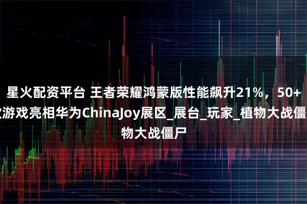 星火配资平台 王者荣耀鸿蒙版性能飙升21%，50+款游戏亮相华为ChinaJoy展区_展台_玩家_植物大战僵尸