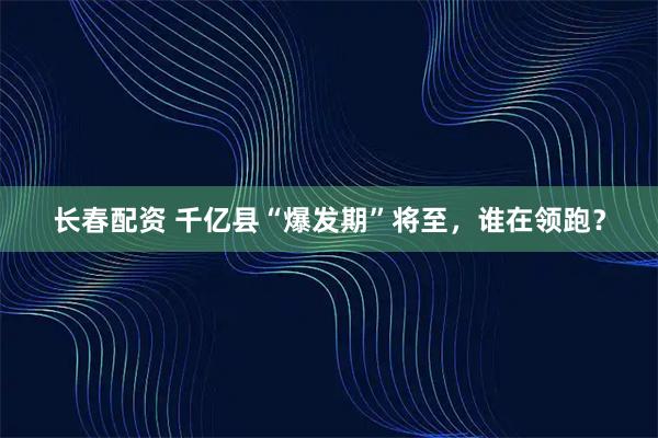 长春配资 千亿县“爆发期”将至，谁在领跑？
