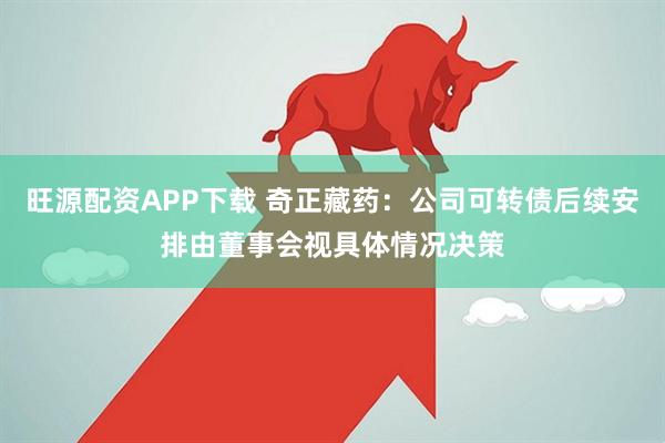 旺源配资APP下载 奇正藏药：公司可转债后续安排由董事会视具体情况决策