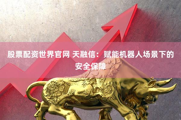 股票配资世界官网 天融信：赋能机器人场景下的安全保障