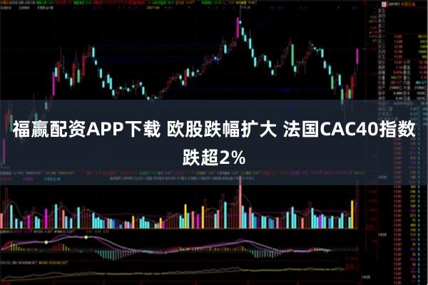 福赢配资APP下载 欧股跌幅扩大 法国CAC40指数跌超2%