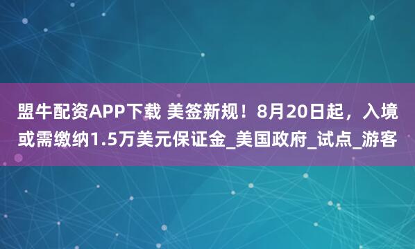 盟牛配资APP下载 美签新规！8月20日起，入境或需缴纳1.5万美元保证金_美国政府_试点_游客
