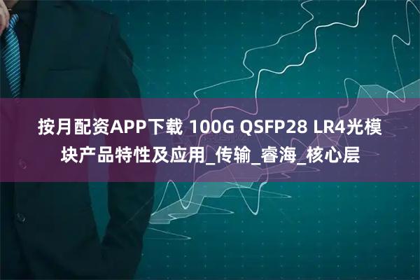 按月配资APP下载 100G QSFP28 LR4光模块产品特性及应用_传输_睿海_核心层
