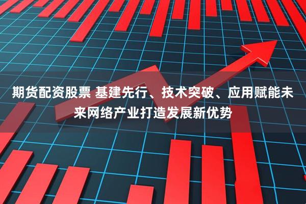 期货配资股票 基建先行、技术突破、应用赋能未来网络产业打造发展新优势