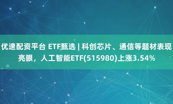 优速配资平台 ETF甄选 | 科创芯片、通信等题材表现亮眼，人工智能ETF(515980)上涨3.54%