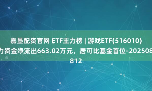 嘉垦配资官网 ETF主力榜 | 游戏ETF(516010)主力资金净流出663.02万元，居可比基金首位-20250812