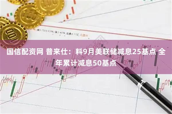 国信配资网 普来仕：料9月美联储减息25基点 全年累计减息50基点