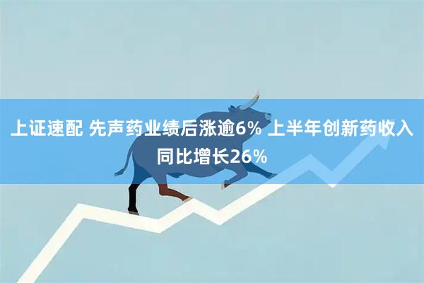 上证速配 先声药业绩后涨逾6% 上半年创新药收入同比增长26%