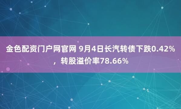 金色配资门户网官网 9月4日长汽转债下跌0.42%，转股溢价率78.66%