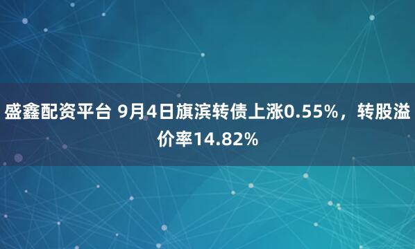 盛鑫配资平台 9月4日旗滨转债上涨0.55%，转股溢价率14.82%