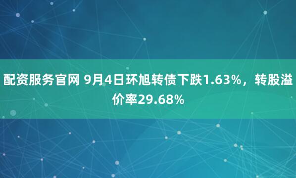 配资服务官网 9月4日环旭转债下跌1.63%，转股溢价率29.68%