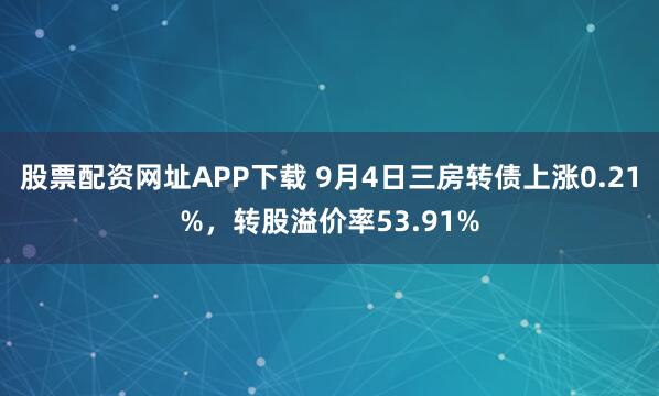 股票配资网址APP下载 9月4日三房转债上涨0.21%，转股溢价率53.91%