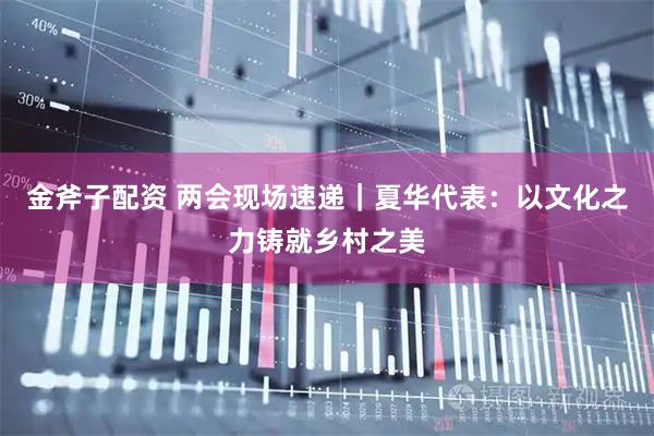 金斧子配资 两会现场速递｜夏华代表：以文化之力铸就乡村之美