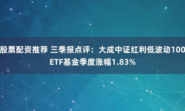 股票配资推荐 三季报点评：大成中证红利低波动100ETF基金季度涨幅1.83%