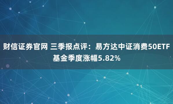 财信证券官网 三季报点评:易方达中证消费50ETF基金季度涨幅5.82%