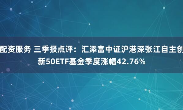 配资服务 三季报点评：汇添富中证沪港深张江自主创新50ETF基金季度涨幅42.76%