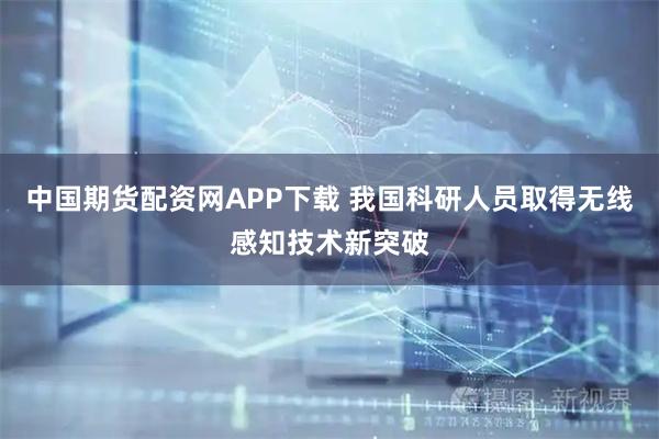 中国期货配资网APP下载 我国科研人员取得无线感知技术新突破