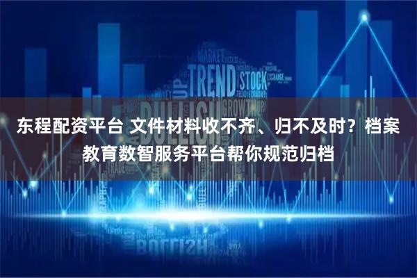 东程配资平台 文件材料收不齐、归不及时？档案教育数智服务平台帮你规范归档