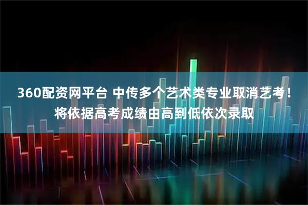 360配资网平台 中传多个艺术类专业取消艺考！将依据高考成绩由高到低依次录取