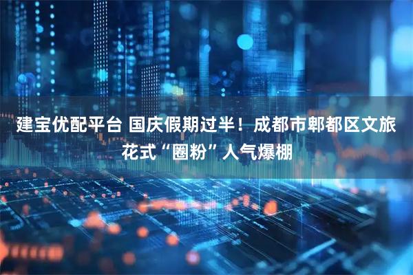建宝优配平台 国庆假期过半！成都市郫都区文旅花式“圈粉”人气爆棚